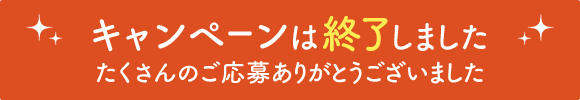 キャンペーンは終了しました。たくさんのご応募ありがとうございました。