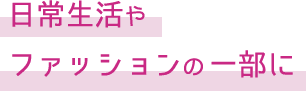 日常生活やファッションの一部に